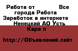 Работа от (  18) ! - Все города Работа » Заработок в интернете   . Ненецкий АО,Усть-Кара п.